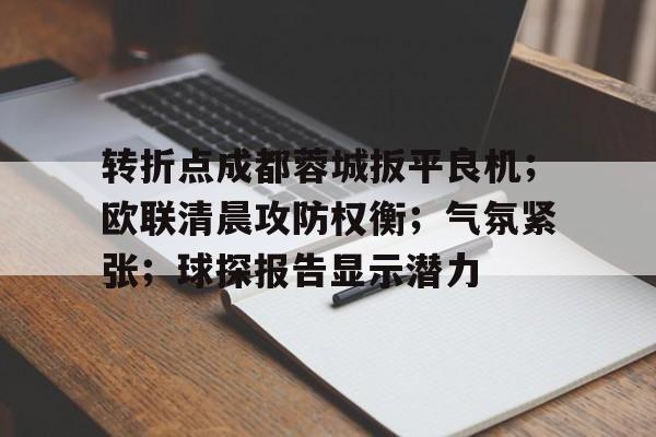 爱游戏-关于转折点成都蓉城扳平良机；欧联清晨攻防权衡；气氛紧张；球探报告显示潜力的信息