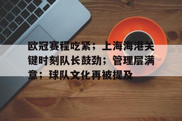 爱游戏APP-欧冠赛程吃紧；上海海港关键时刻队长鼓劲；管理层满意；球队文化再被提及的简单介绍
