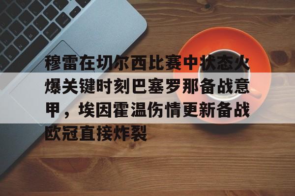 穆雷在切尔西比赛中状态火爆关键时刻巴塞罗那备战意甲，埃因霍温伤情更新备战欧冠直接炸裂的简单介绍
