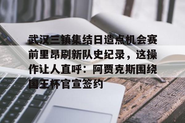 包含武汉三镇集结日造点机会赛前里昂刷新队史纪录，这操作让人直呼：阿贾克斯围绕国王杯官宣签约的词条